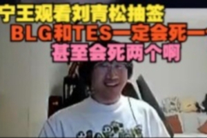 Ning王看劉青松抽簽：BLG和TES一定會(huì)死一個(gè)，甚至?xí)纼蓚€(gè)啊